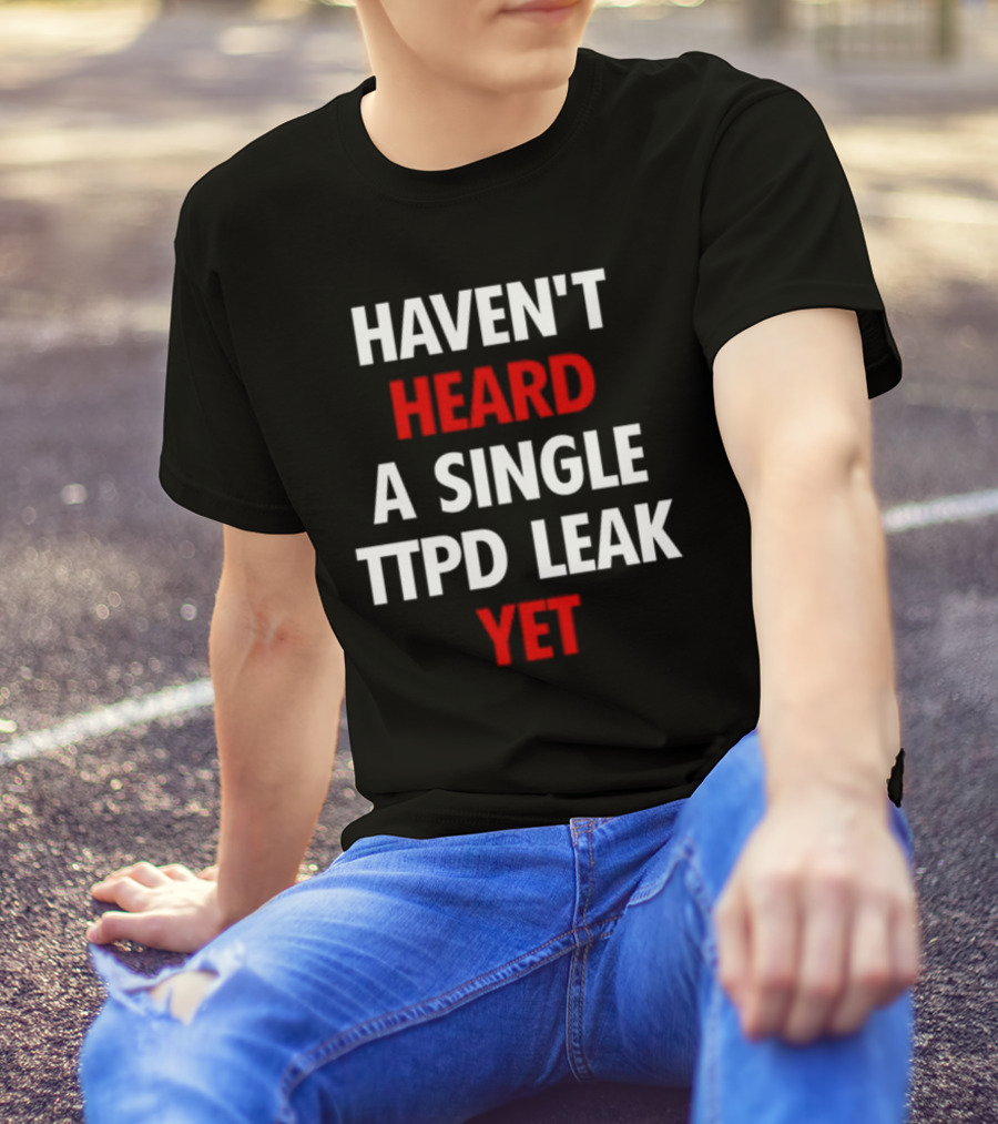 Haven't Heard A Single Ttpd Leak Yet Myrepsbeenworse T-Shirt