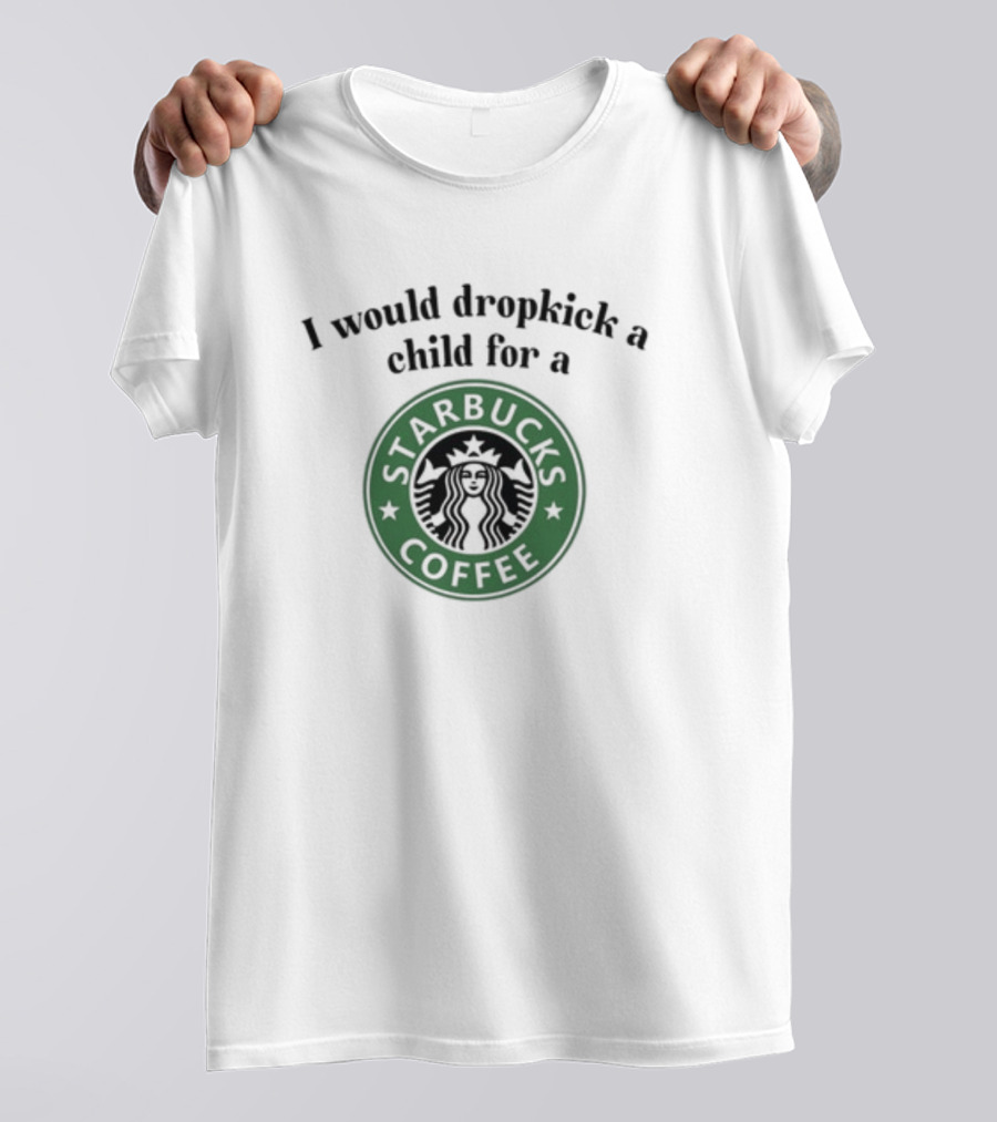 Unethicalthreads I Would Dropkick A Child For A Starbucks Coffee T-Shirt