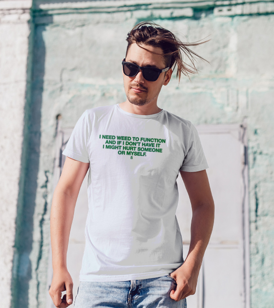 I Need Weed To Function And If I Don't Have It I Might Hurt Someone Or Myself T-Shirt