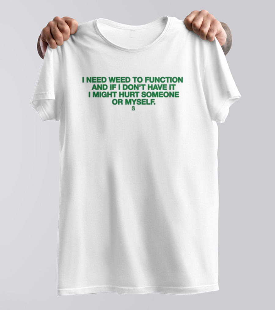 I Need Weed To Function And If I Don't Have It I Might Hurt Someone Or Myself T-Shirt