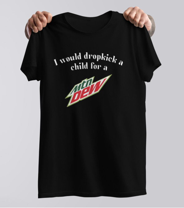 I Would Dropkick A Child For A Mtn Dew T-Shirt