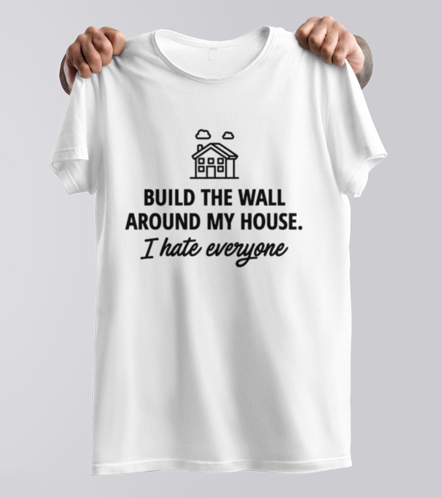 Build The Wall Around My House I Hate Everyone House T-Shirt
