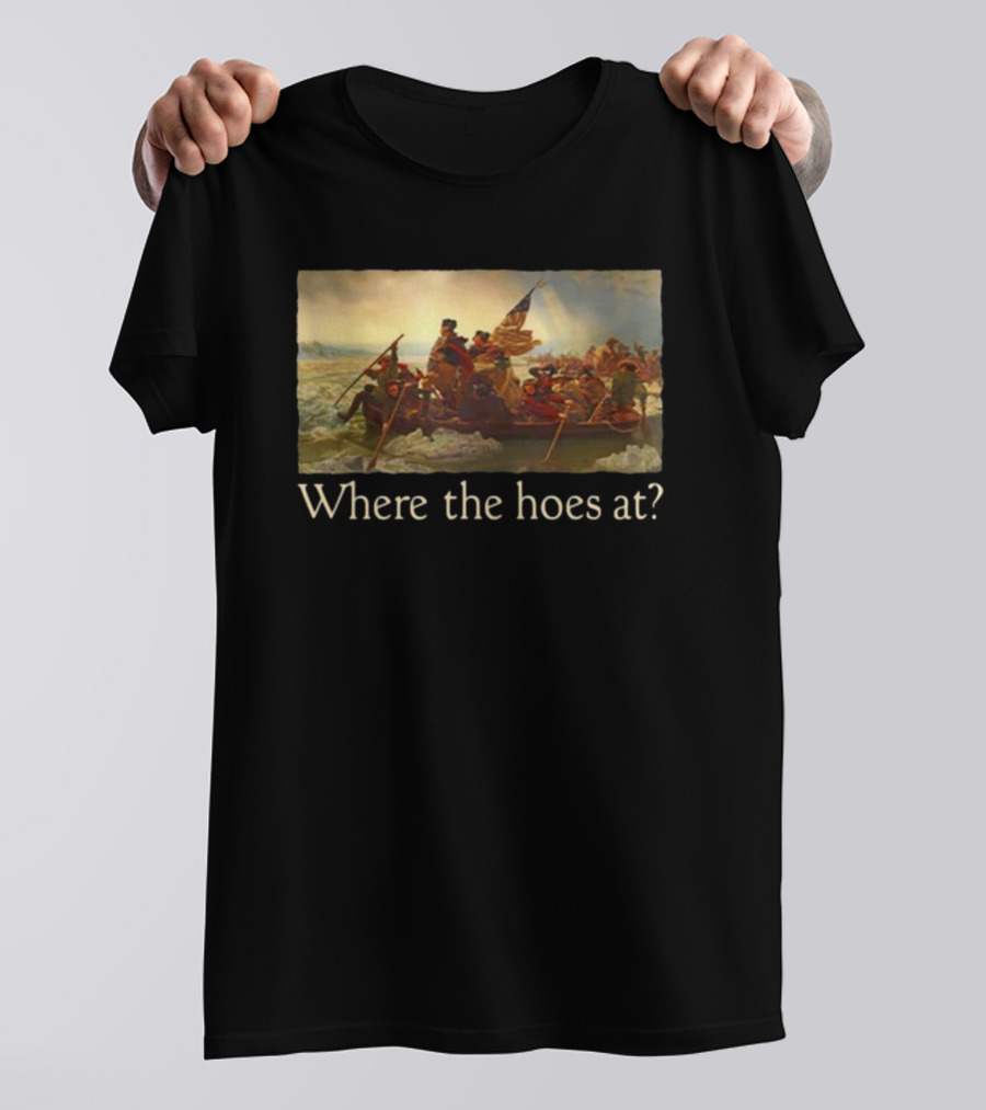 Where The Hoes At Washington Crossing The Delaware Shitheadsteve T-Shirt
