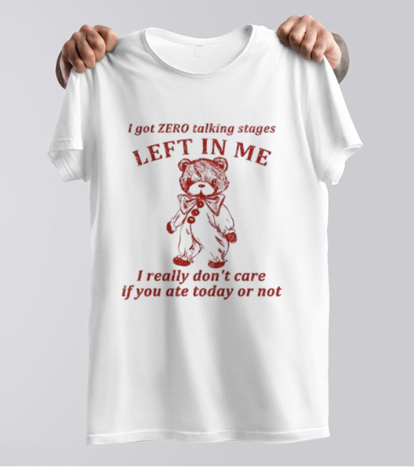 I Got Zero Talking Stages Left In Me I Really Don't Care If You Ate Today Or Not Teddy T-Shirt