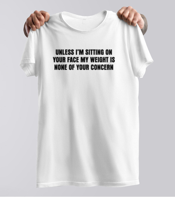 Unless I'm Sitting On Your Face My Weight Is None Of Your Concern T-Shirt