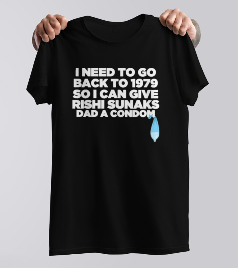 I Need To Go Back To 1979 So I Can Give Rishi Sunaks Dad A Condom T-Shirt