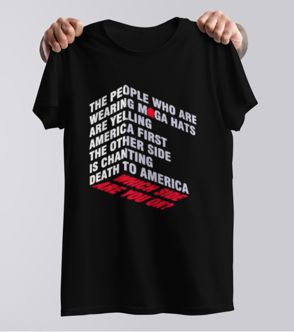 The People Wearing MAGA Hats Are Yelling America First The Other Side Is Chanting Death To America Which Side Are You On T-Shirt