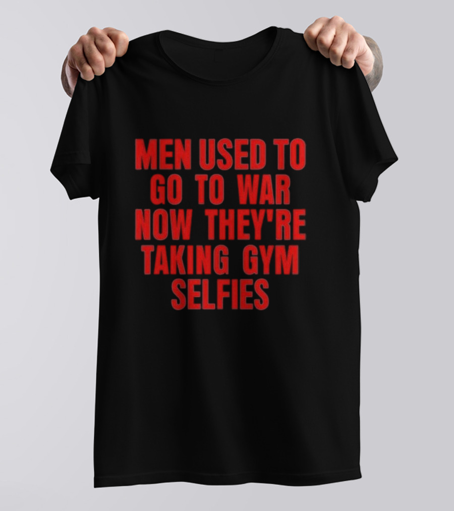Men Used To Go To War Now They’re Taking Gym Selfies T-Shirt