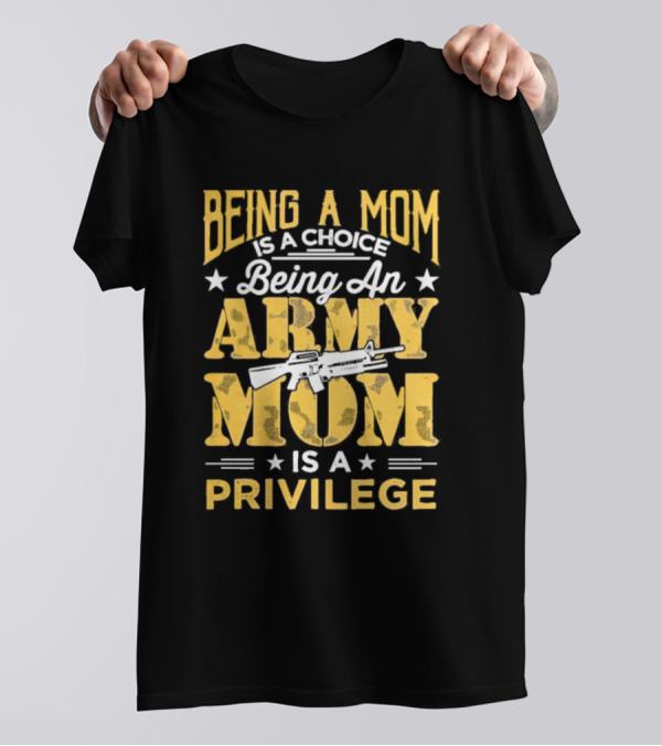 Being A Mom Is A Choice Being An Army Mom Is A Privilege T-Shirt