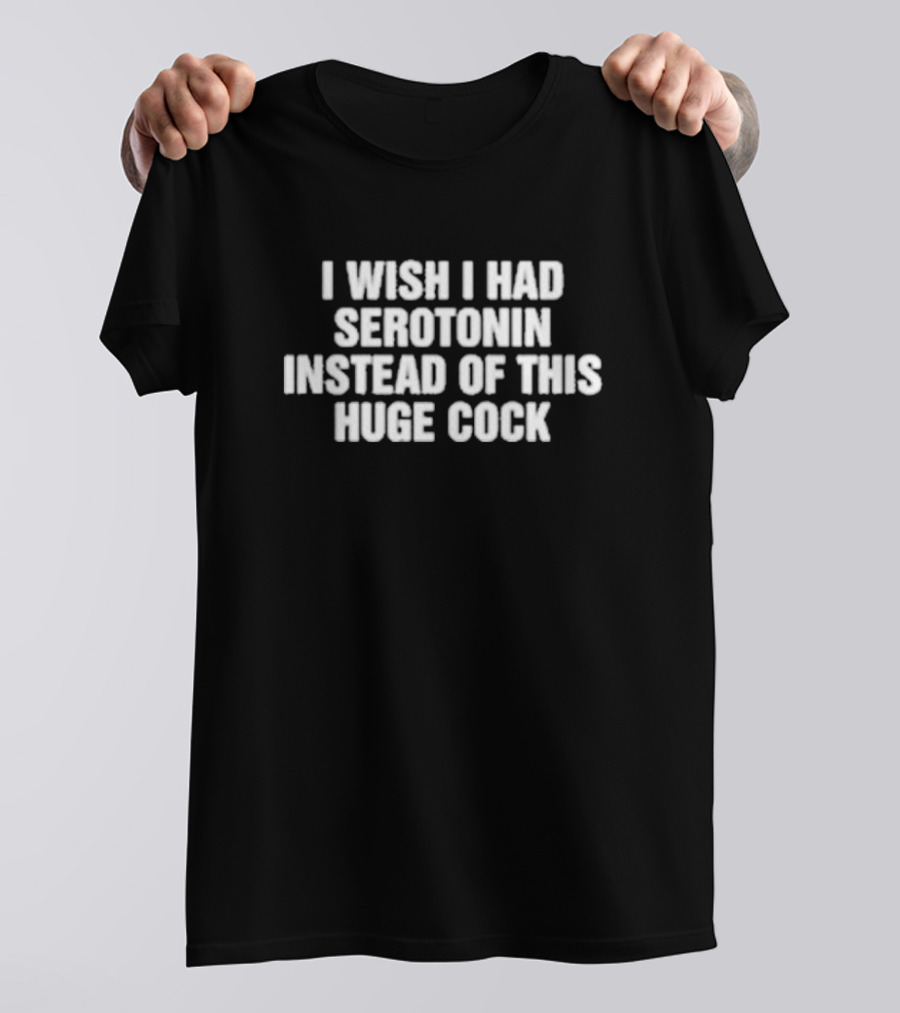 I Wish I Had Serotonin Instead Of This Huge Cock T-Shirt