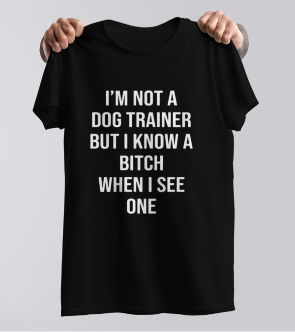 I'M Not A Dog Trainer But I Know A Bitch When I See One T-Shirt