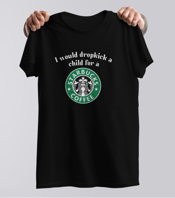 I Would Dropkick A Child For A Starbucks Coffee Starbucks T-Shirt