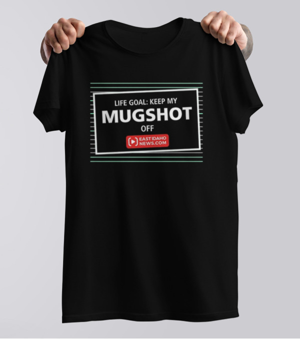 LIFE GOAL: KEEP MY MUGSHOT OFF EAST IDAHO NEWS.COM T-Shirt