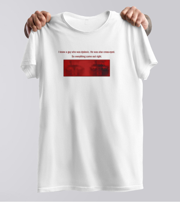 I Knew A Guy Who Was Dyslexic He Was Also Cross Eyed Everything Came Out Right T-Shirt