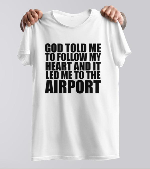 God Told Me To Follow My Heart And It Led Me To The Airport T-Shirt