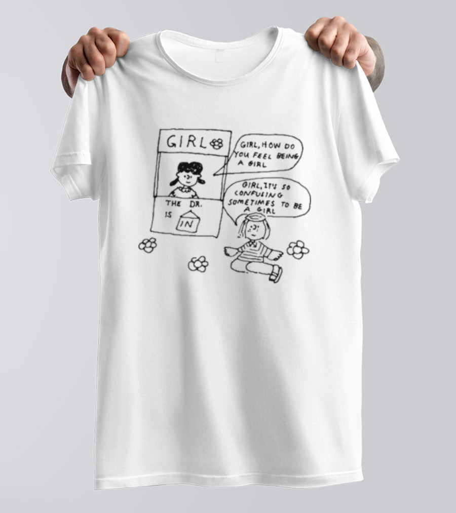 Girl How Do You Feel Being A Girl It's So Confusing Sometimes To Be A Girl The Dr. Is In T-Shirt