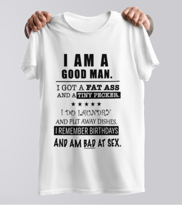 I Am A Good Man I Got A Fat Ass And A Tiny Pecker I Do Laundry And Put Away Dishes I Remember Birthdays And Am Bad At Sex T-Shirt