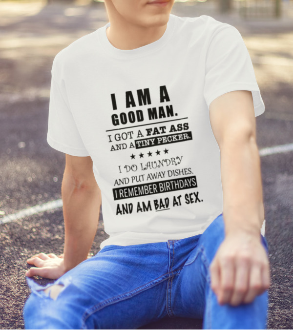 I Am A Good Man I Got A Fat Ass And A Tiny Pecker I Do Laundry And Put Away Dishes I Remember Birthdays And Am Bad At Sex T-Shirt