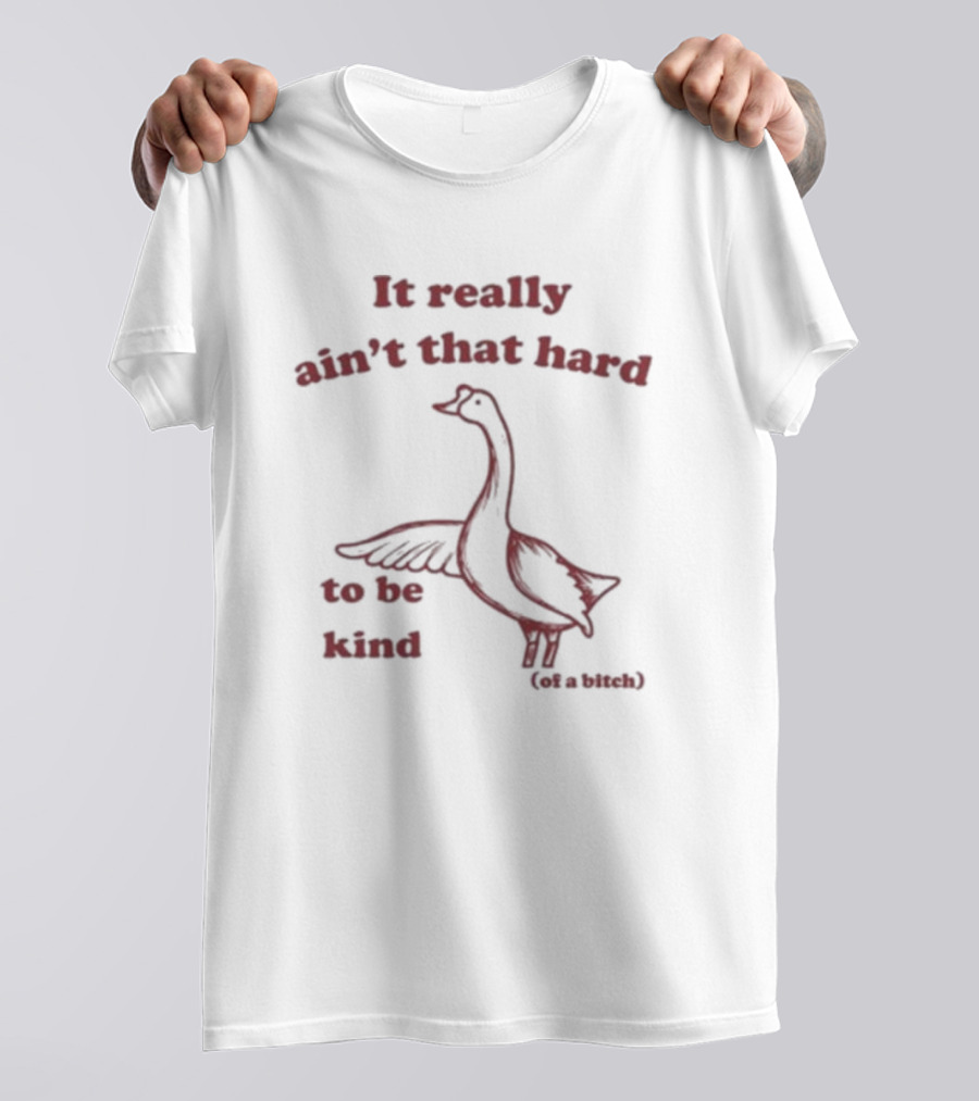 It Really Ain’t That Hard To Be Kind Of A Bitch Goose T-Shirt