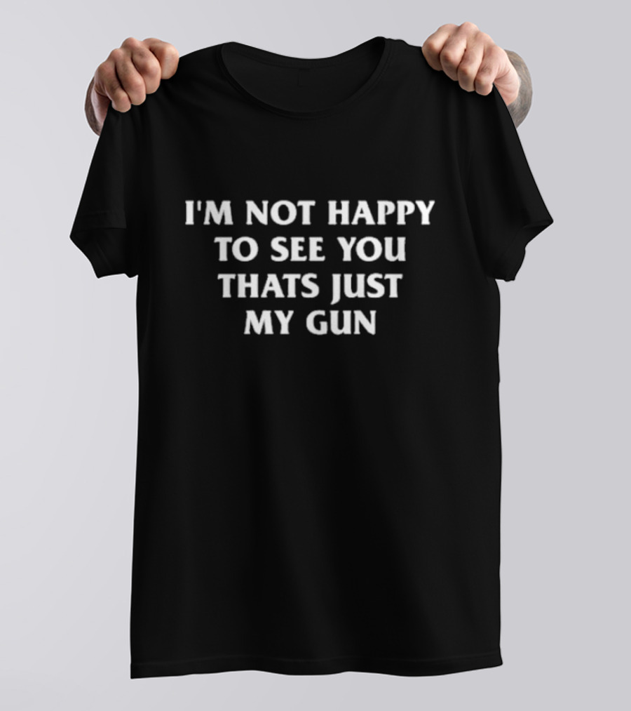 I'm Not Happy That's Just My Gun T-Shirt