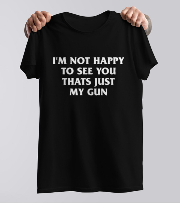 I'm Not Happy That's Just My Gun T-Shirt