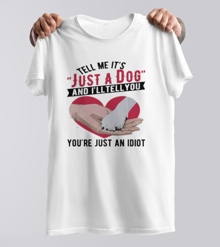 Tell Me It’s Just A Dog And I’ll Tell You You’re Just An Idiot Hand And Dog Paw In Heart T-Shirt