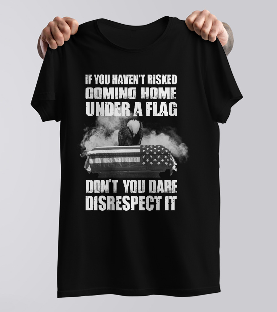 Eagle If You Haven't Risked Coming Home Under A Flag Don't You Dare Disrespect It T-Shirt