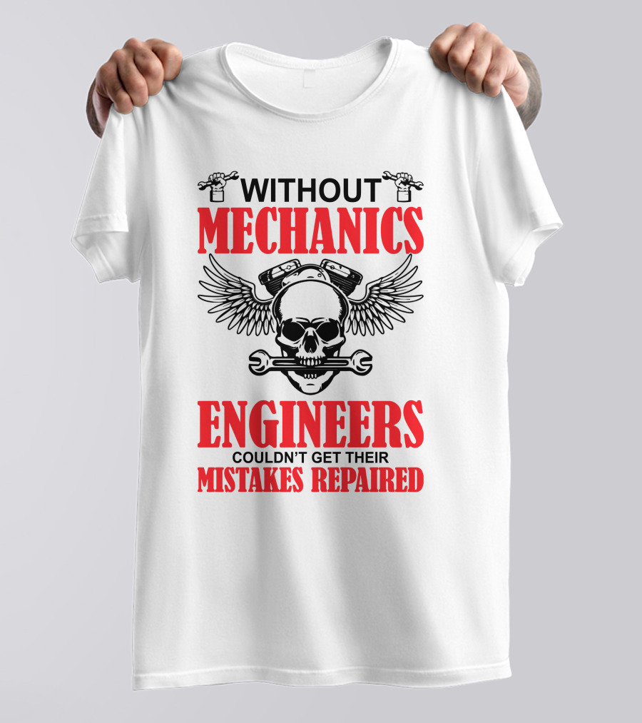 WITHOUT MECHANICS ENGINEERS COULDN'T GET THEIR MISTAKES REPAIRED T-Shirt