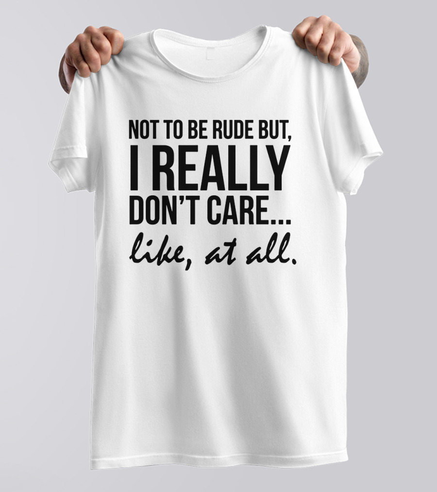 Not To Be Rude But I Really Don't Care Like At All I Really Don't Care Like At All T-Shirt
