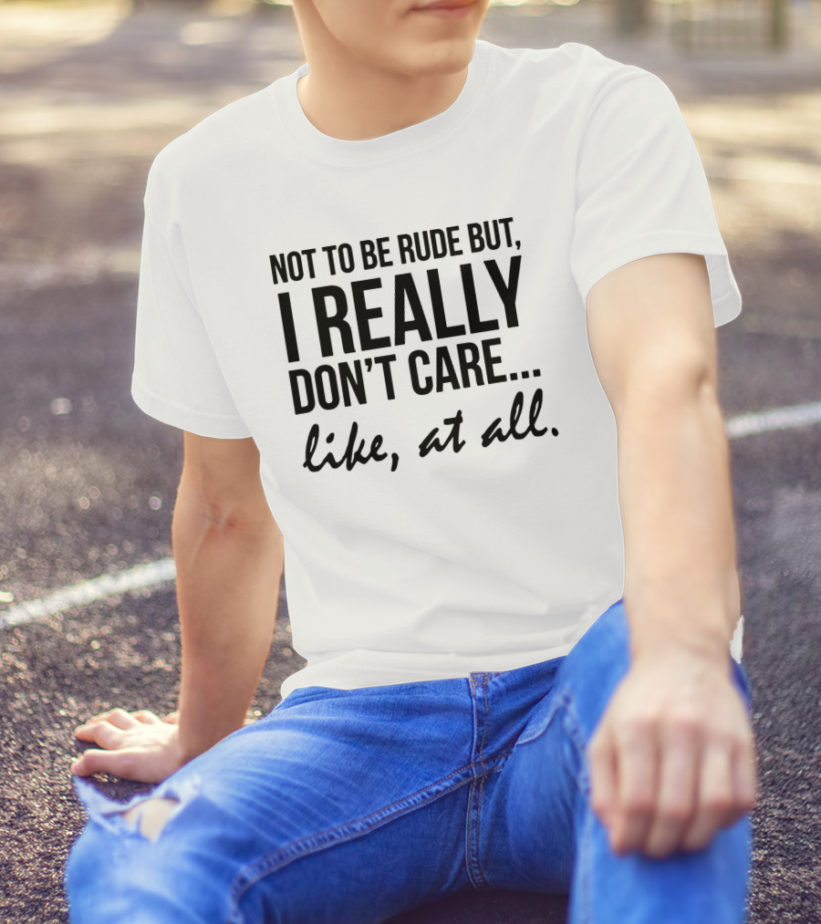 Not To Be Rude But I Really Don't Care Like At All I Really Don't Care Like At All T-Shirt