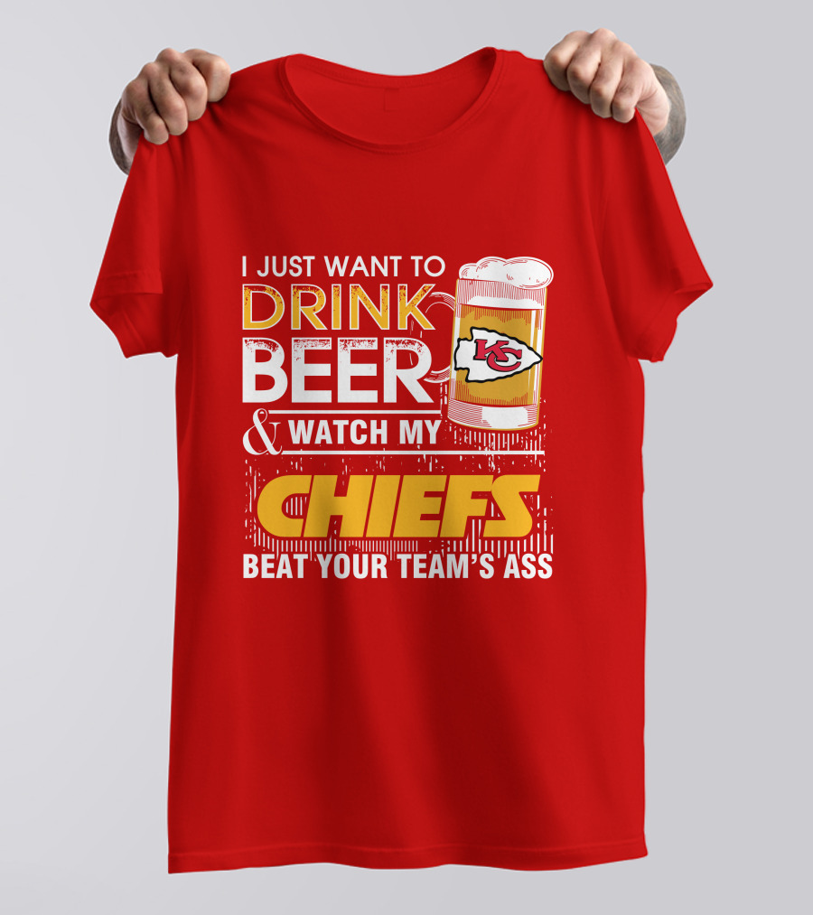 I Just Want To Drink Beer & Watch My Chiefs Beat Your Team's Ass T-Shirt
