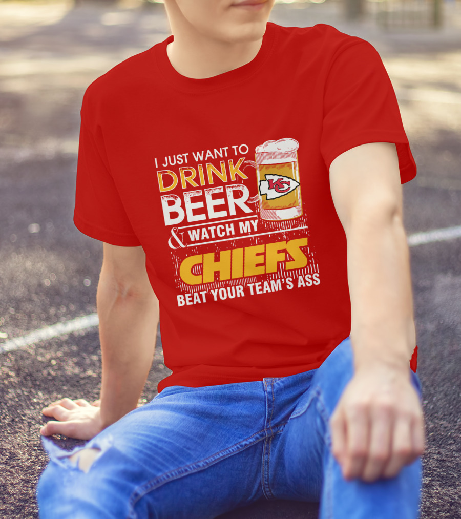 I Just Want To Drink Beer & Watch My Chiefs Beat Your Team's Ass T-Shirt