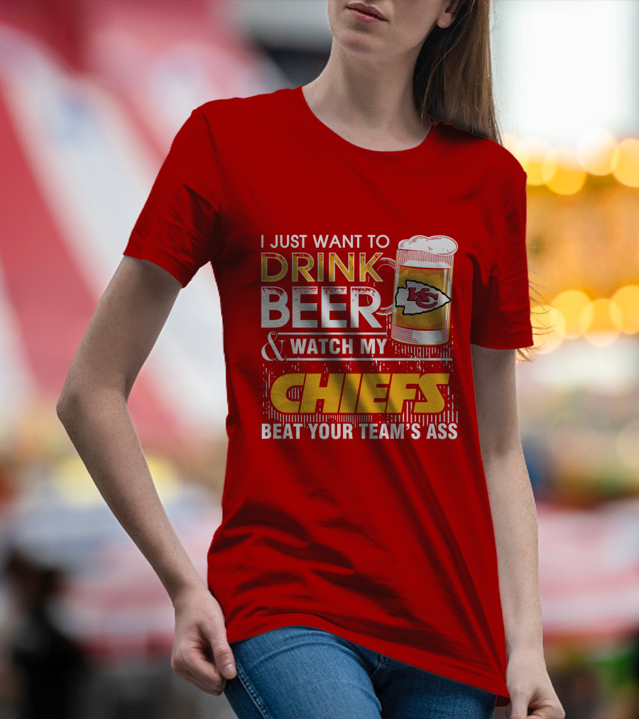 I Just Want To Drink Beer & Watch My Chiefs Beat Your Team's Ass T-Shirt