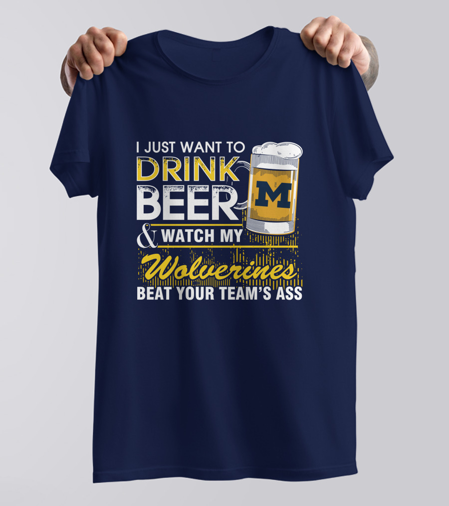 I Just Want To Drink Beer And Watch My Wolverines Beat Your Team's Ass T-Shirt