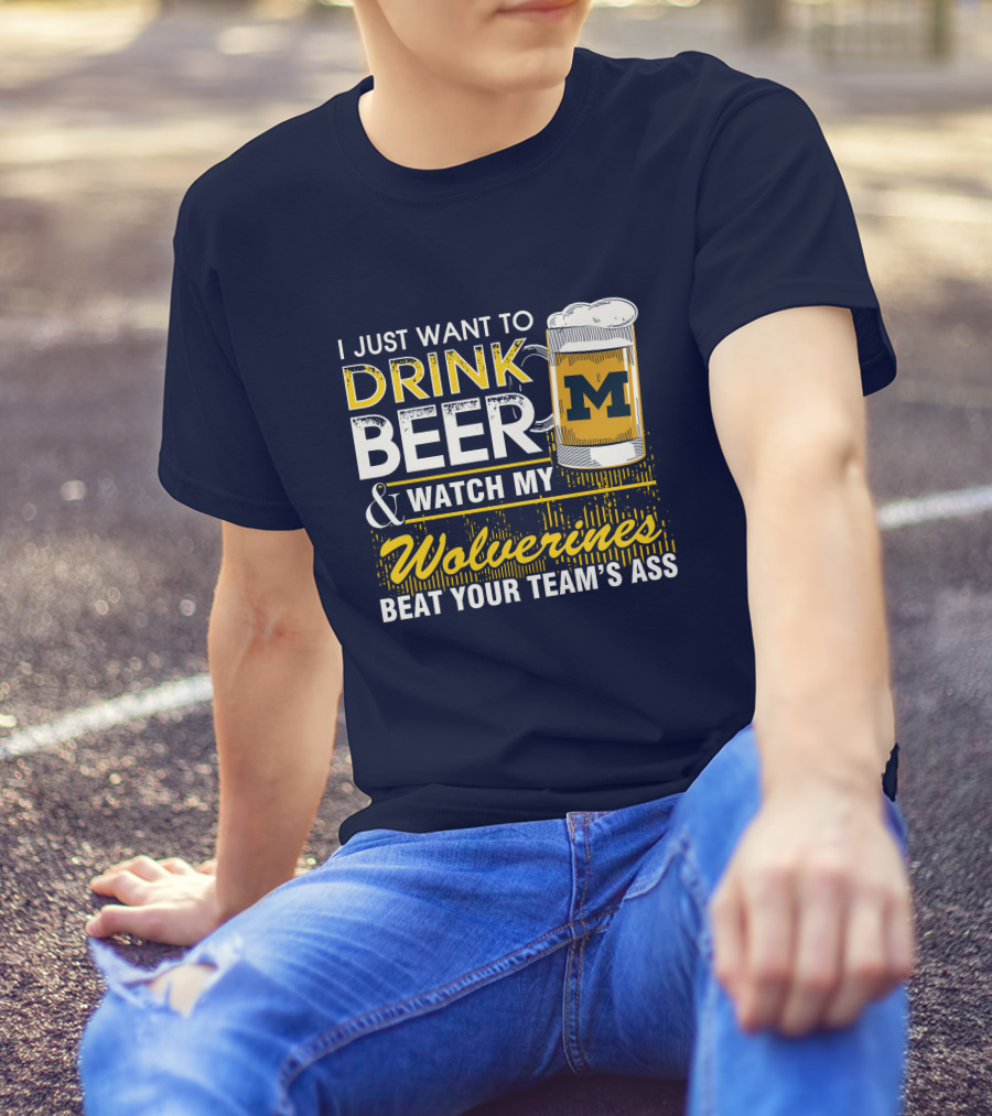 I Just Want To Drink Beer And Watch My Wolverines Beat Your Team's Ass T-Shirt