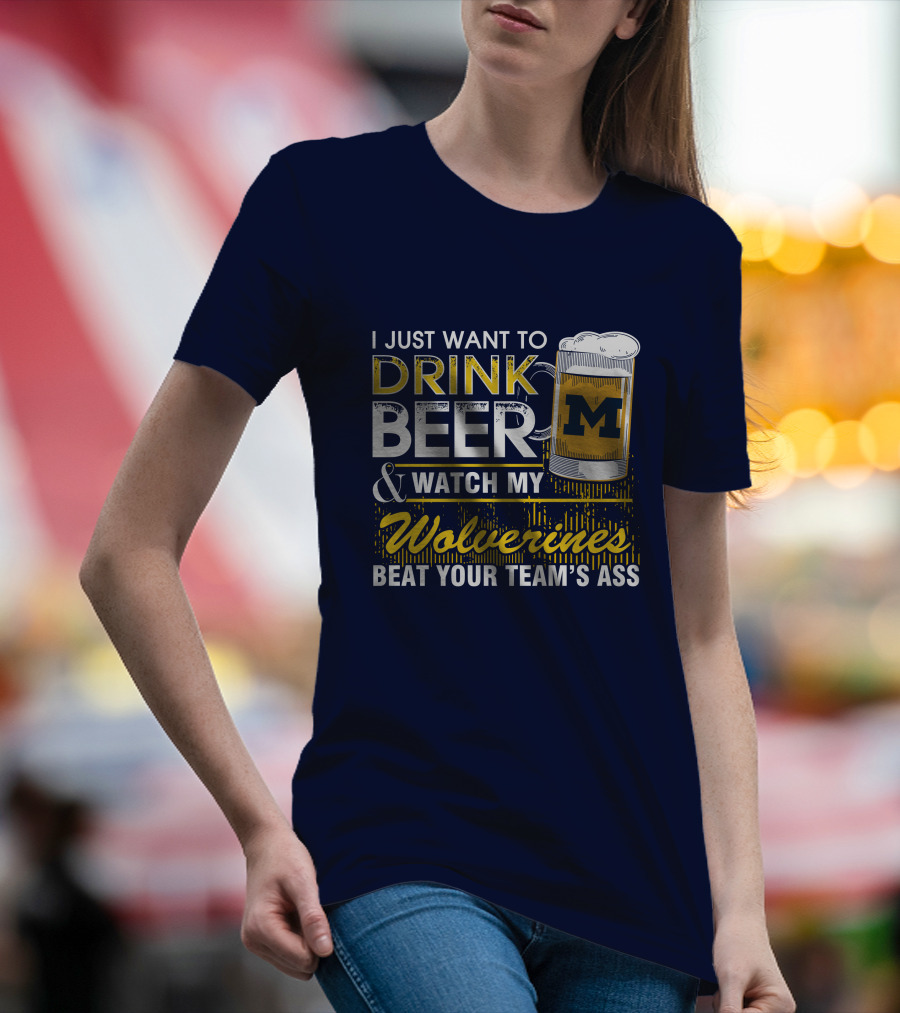 I Just Want To Drink Beer And Watch My Wolverines Beat Your Team's Ass T-Shirt