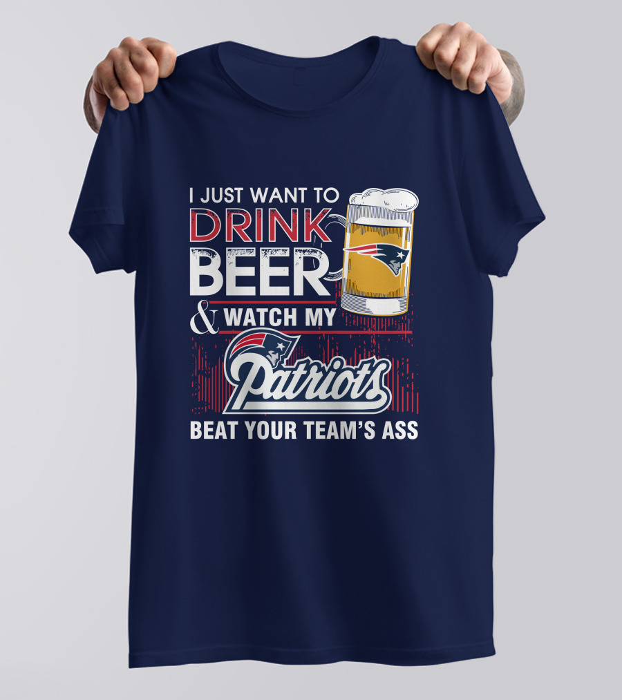 I Just Want To Drink Beer And Watch My Patriots Beat Your Team's Ass T-Shirt