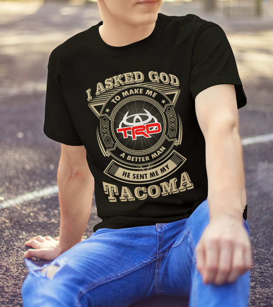 I Asked God To Make Me A Better Man He Sent Me My Trd Tacoma T-Shirt