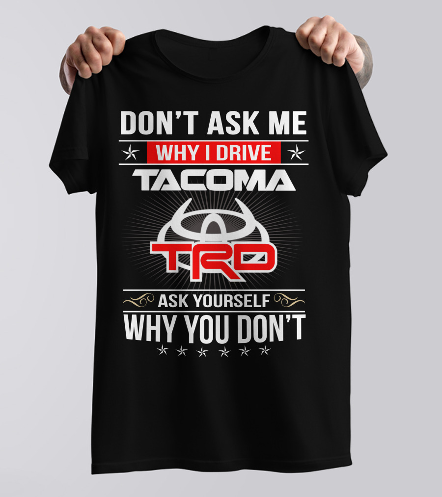 Don't Ask Me Why I Drive Tacoma Trd Ask Yourself Why You Don't T-Shirt