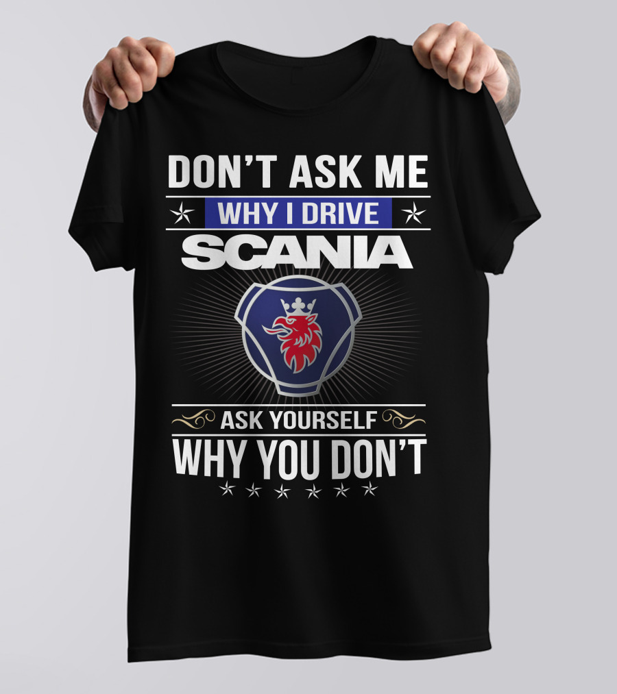 Don't Ask Me Why I Drive Scania Ask Yourself Why You Don't T-Shirt