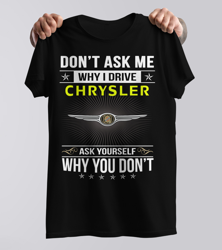 Don't Ask Me Why I Drive Chrysler Ask Yourself Why You Don't T-Shirt