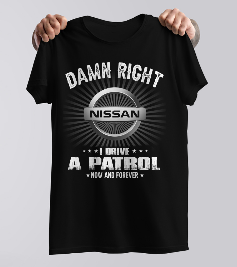 Damn Right Nissan I Drive A Patrol Now And Forever T-Shirt