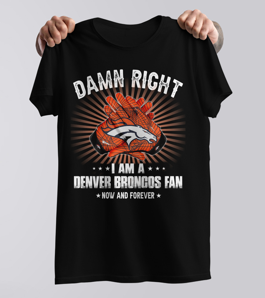 Damn Right I Am A Denver Broncos Fan Now And Forever T-Shirt