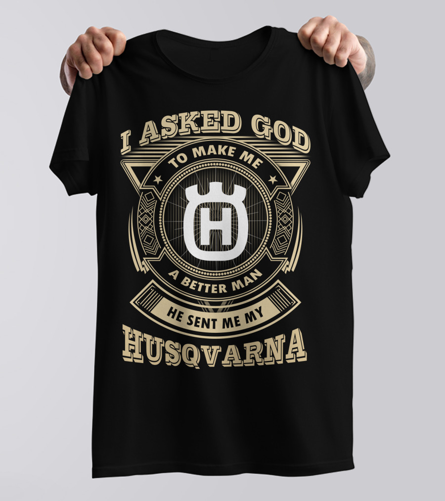 I Asked God To Make Me A Better Man He Sent Me My Husqvarna T-Shirt