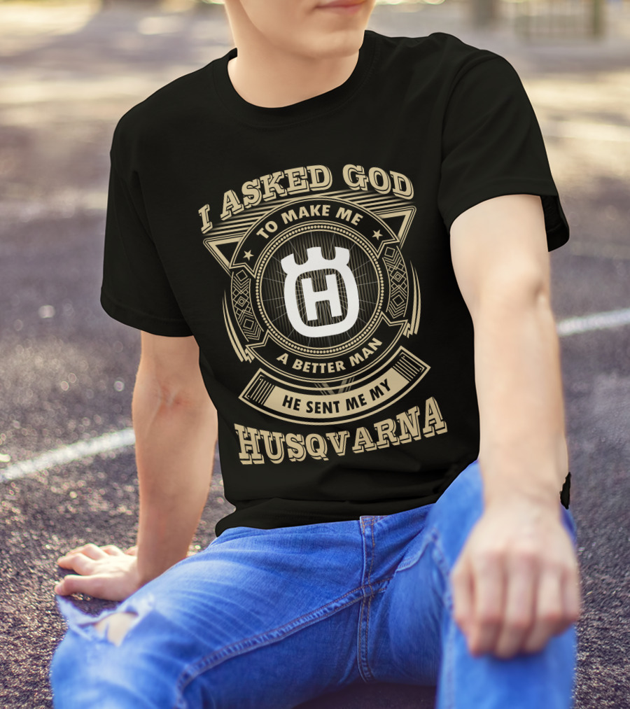 I Asked God To Make Me A Better Man He Sent Me My Husqvarna T-Shirt