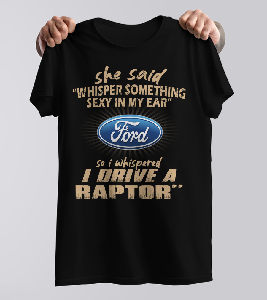She Said Whisper Something Sexy In My Ear Ford So I Whispered I Drive A Raptor T-Shirt