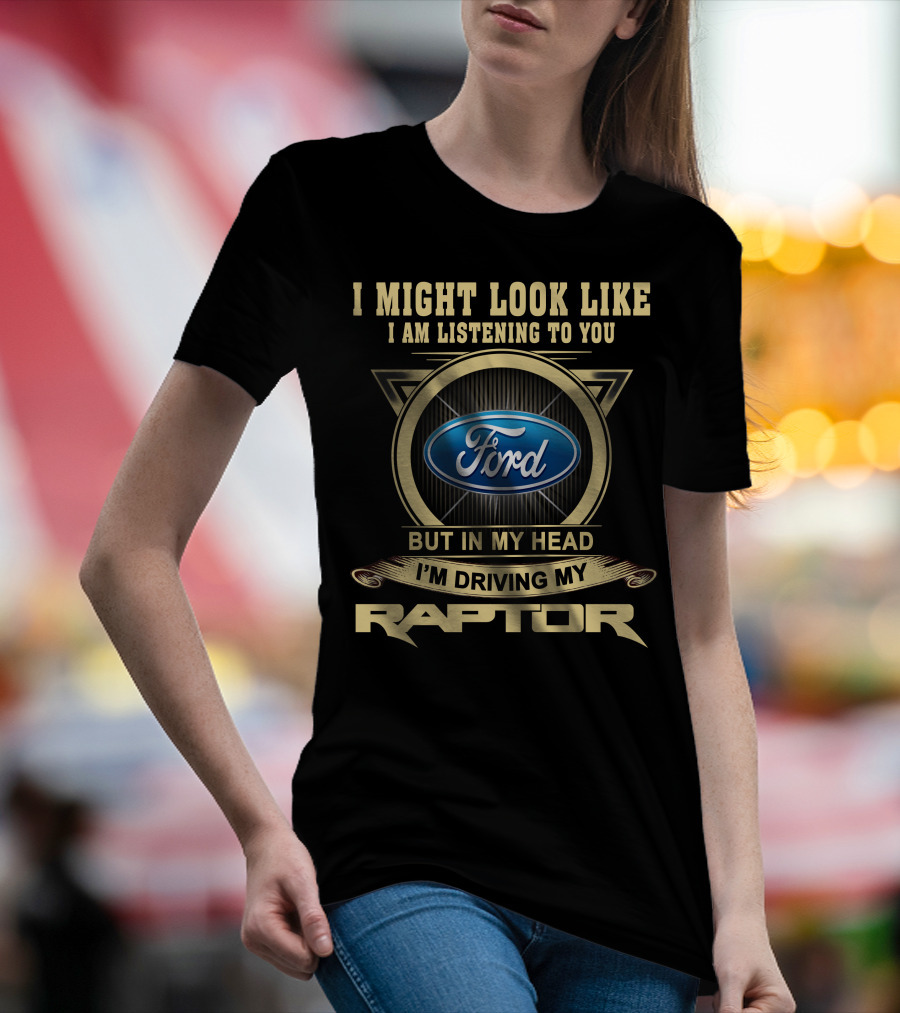 I Might Look Like I Am Listening To You Ford But In My Head I'm Driving My Raptor T-Shirt