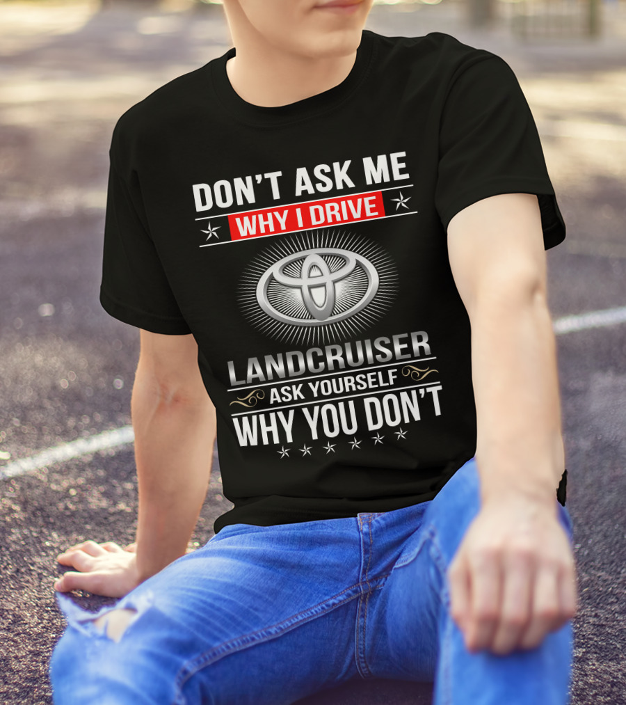 DON'T ASK ME WHY I DRIVE LANDCRUISER ASK YOURSELF WHY YOU DON'T TOYOTA T-Shirt