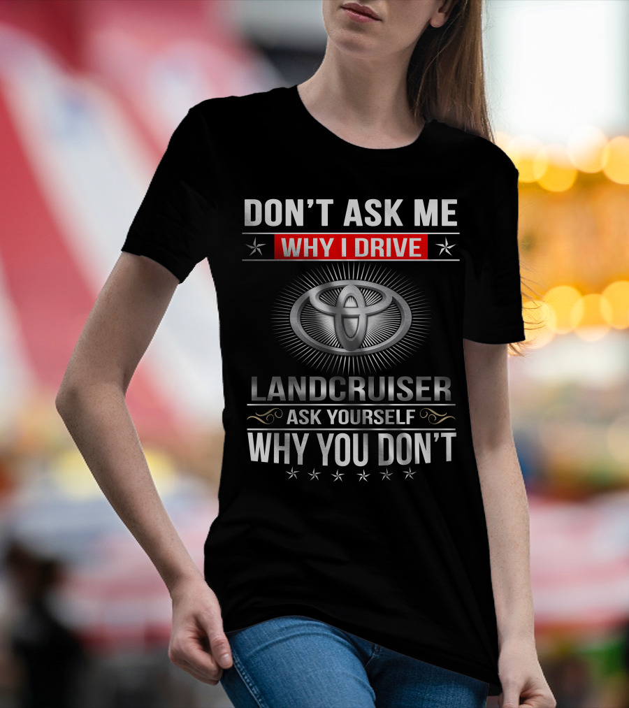 DON'T ASK ME WHY I DRIVE LANDCRUISER ASK YOURSELF WHY YOU DON'T TOYOTA T-Shirt