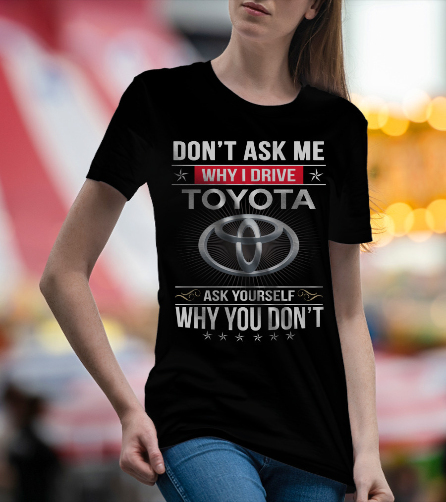 Don't Ask Me Why I Drive Toyota Ask Yourself Why You Don't T-Shirt